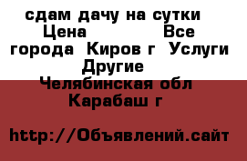 сдам дачу на сутки › Цена ­ 10 000 - Все города, Киров г. Услуги » Другие   . Челябинская обл.,Карабаш г.